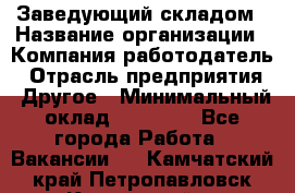 Заведующий складом › Название организации ­ Компания-работодатель › Отрасль предприятия ­ Другое › Минимальный оклад ­ 15 000 - Все города Работа » Вакансии   . Камчатский край,Петропавловск-Камчатский г.